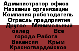 Администратор офиса › Название организации ­ Компания-работодатель › Отрасль предприятия ­ Другое › Минимальный оклад ­ 28 000 - Все города Работа » Вакансии   . Крым,Красногвардейское